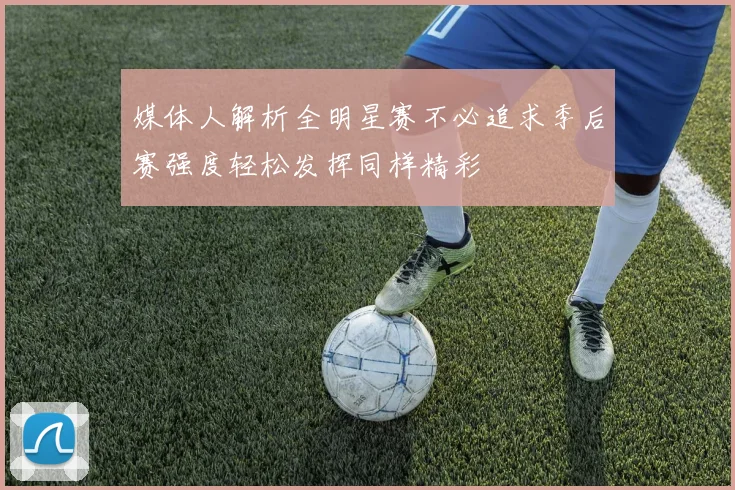 媒体人解析全明星赛不必追求季后赛强度轻松发挥同样精彩