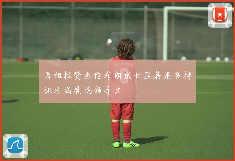 马祖拉赞杰伦布朗成长显著用多样化方式展现领导力