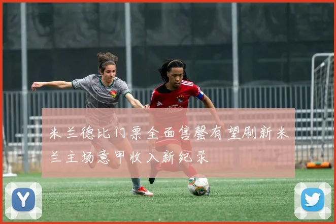 米兰德比门票全面售罄有望刷新米兰主场意甲收入新纪录