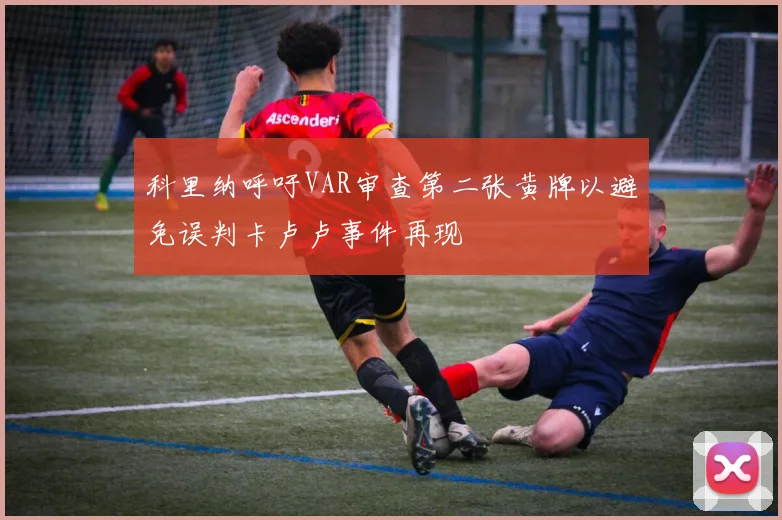 科里纳呼吁VAR审查第二张黄牌以避免误判卡卢卢事件再现
