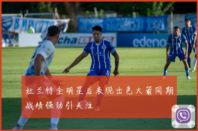 杜兰特全明星后表现出色火箭同期战绩强劲引关注