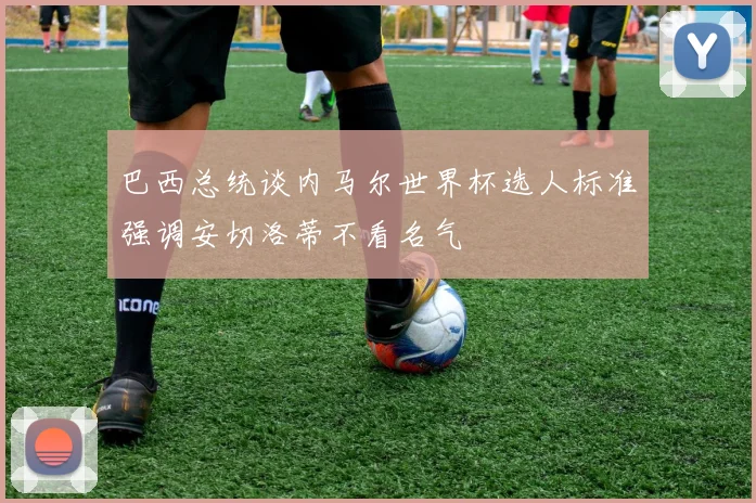 巴西总统谈内马尔世界杯选人标准强调安切洛蒂不看名气