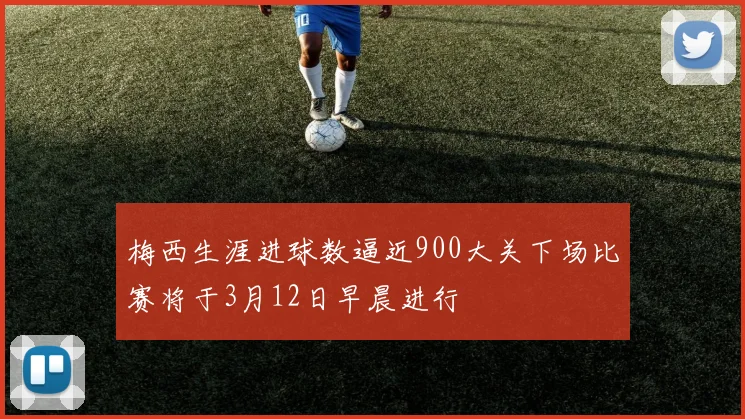 梅西生涯进球数逼近900大关下场比赛将于3月12日早晨进行