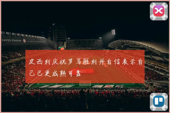 皮西利庆祝罗马胜利并自信表示自己已更成熟可靠