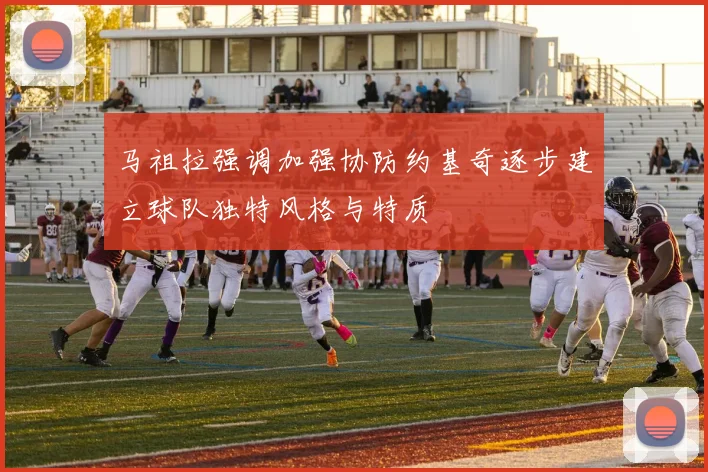 马祖拉强调加强协防约基奇逐步建立球队独特风格与特质