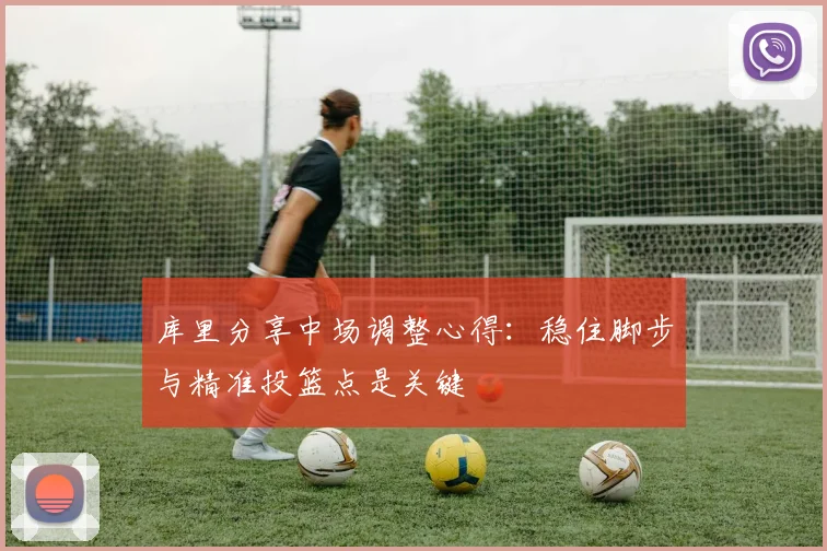 库里分享中场调整心得：稳住脚步与精准投篮点是关键
