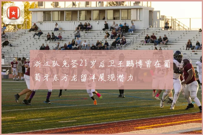 浙江队免签21岁后卫王鹏博曾在葡萄牙东方龙留洋展现潜力