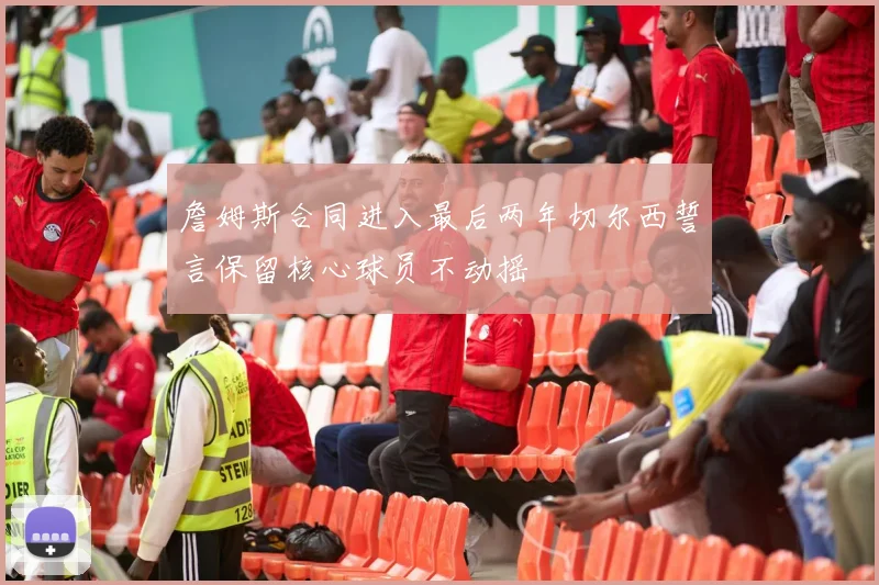 詹姆斯合同进入最后两年切尔西誓言保留核心球员不动摇