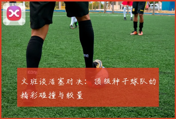 文班谈活塞对决：顶级种子球队的精彩碰撞与较量