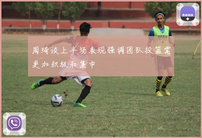 周琦谈上半场表现强调团队投篮需更加积极和集中