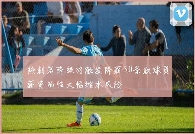 热刺若降级将触发降薪50条款球员薪资面临大幅缩水风险