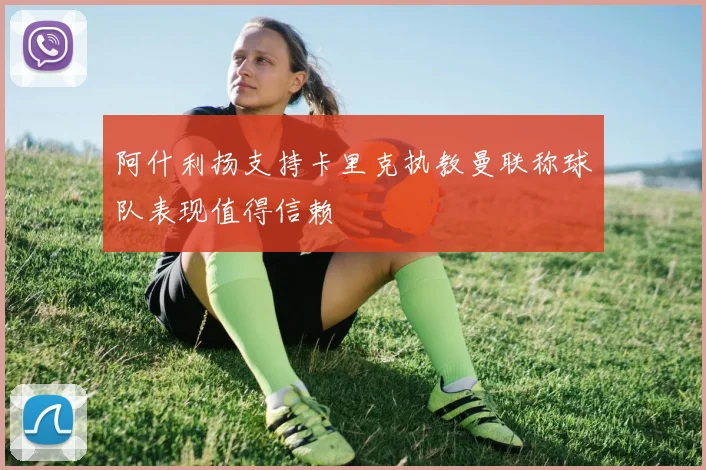 阿什利扬支持卡里克执教曼联称球队表现值得信赖