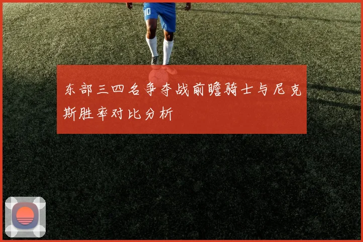 东部三四名争夺战前瞻骑士与尼克斯胜率对比分析