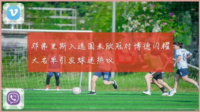 邓弗里斯入选国米欧冠对博德闪耀大名单引发球迷热议