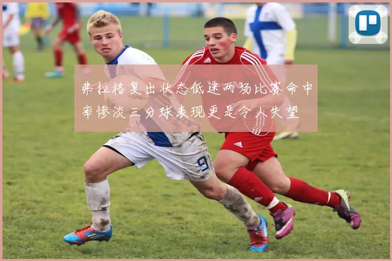 弗拉格复出状态低迷两场比赛命中率惨淡三分球表现更是令人失望