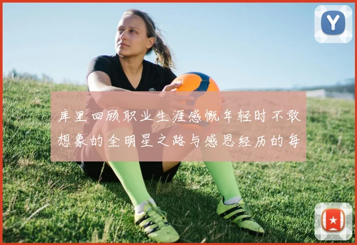 库里回顾职业生涯感慨年轻时不敢想象的全明星之路与感恩经历的每一步