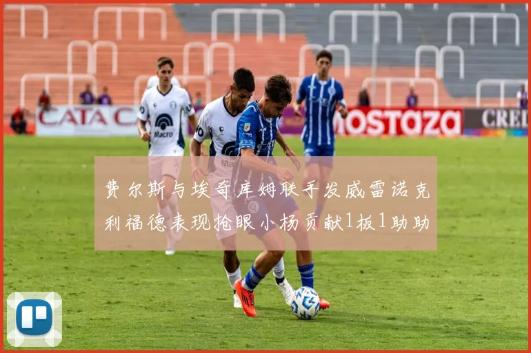 费尔斯与埃奇库姆联手发威雷诺克利福德表现抢眼小杨贡献1板1助助力球队