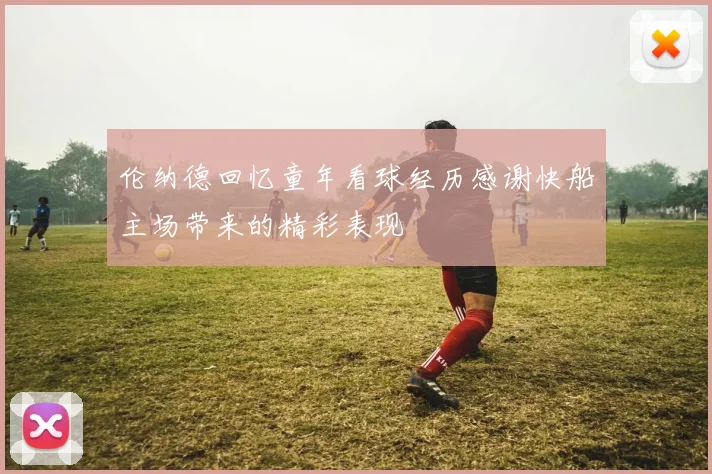 伦纳德回忆童年看球经历感谢快船主场带来的精彩表现