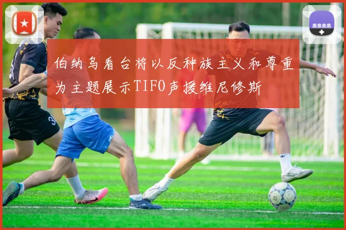 伯纳乌看台将以反种族主义和尊重为主题展示TIFO声援维尼修斯