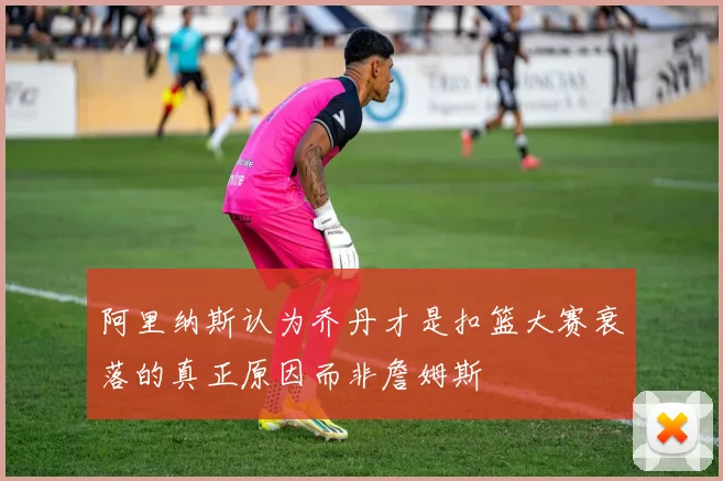 阿里纳斯认为乔丹才是扣篮大赛衰落的真正原因而非詹姆斯