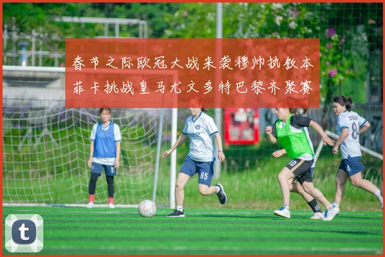 春节之际欧冠大战来袭穆帅执教本菲卡挑战皇马尤文多特巴黎齐聚赛场