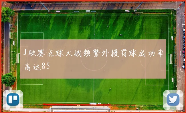 J联赛点球大战频繁外援罚球成功率高达85