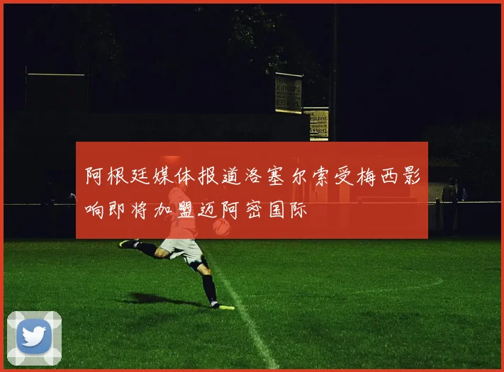 阿根廷媒体报道洛塞尔索受梅西影响即将加盟迈阿密国际