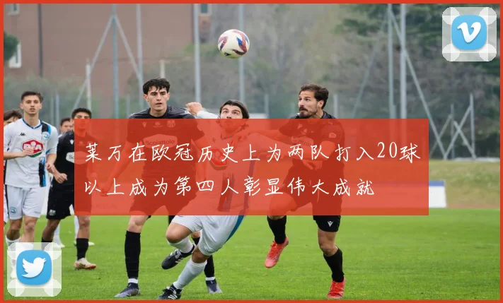莱万在欧冠历史上为两队打入20球以上成为第四人彰显伟大成就