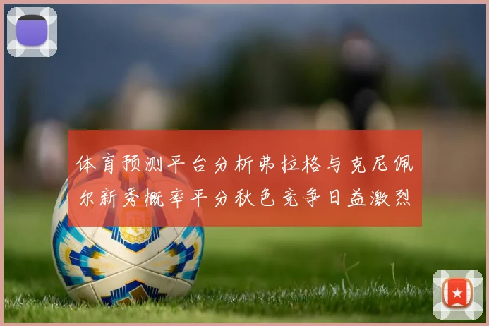 体育预测平台分析弗拉格与克尼佩尔新秀概率平分秋色竞争日益激烈