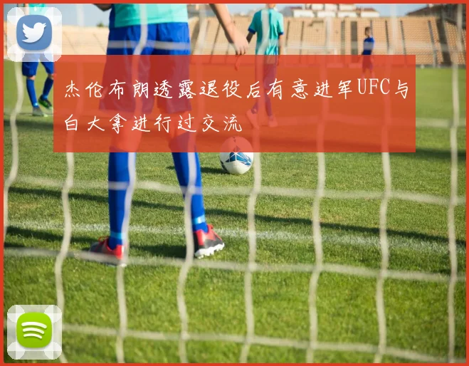 杰伦布朗透露退役后有意进军UFC与白大拿进行过交流