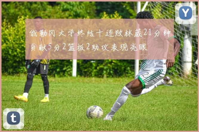 俄勒冈大学终结十连败林葳21分钟贡献5分2篮板2助攻表现亮眼