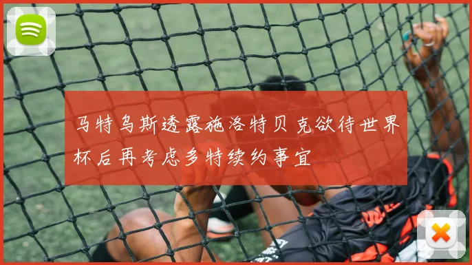 马特乌斯透露施洛特贝克欲待世界杯后再考虑多特续约事宜