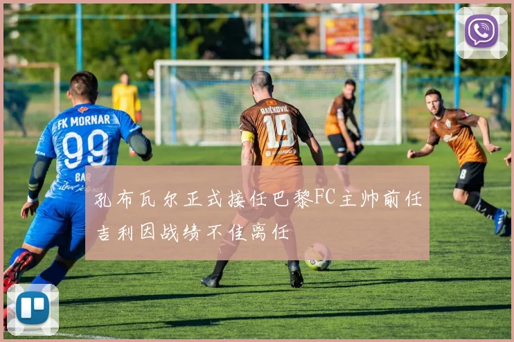 孔布瓦尔正式接任巴黎FC主帅前任吉利因战绩不佳离任