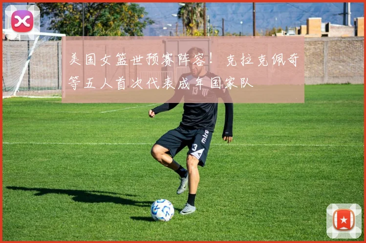 美国女篮世预赛阵容！克拉克佩奇等五人首次代表成年国家队