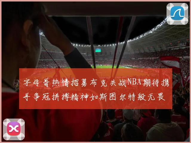 字母哥热情招募布克共战NBA期待携手争冠拼搏精神如斯图尔特般无畏