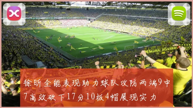 徐昕全能表现助力球队攻防两端9中7高效砍下17分10板4帽展现实力