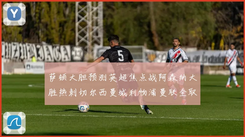 萨顿大胆预测英超焦点战阿森纳大胜热刺切尔西曼城利物浦曼联全取三分