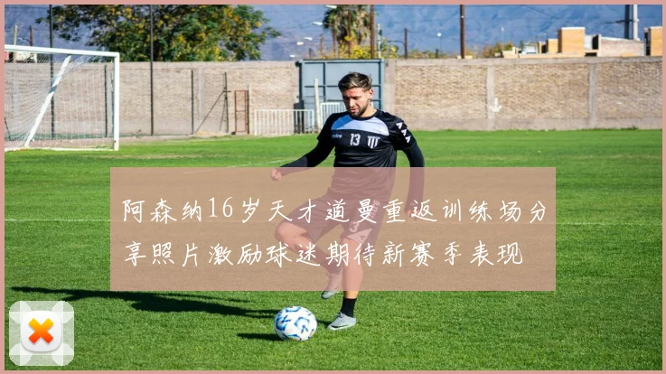阿森纳16岁天才道曼重返训练场分享照片激励球迷期待新赛季表现