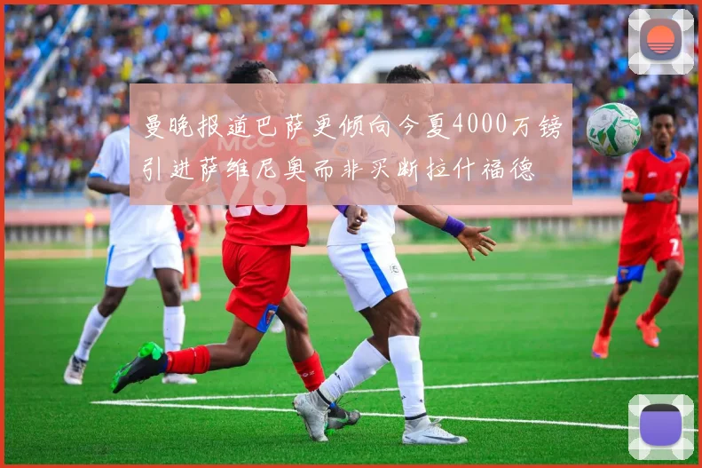 曼晚报道巴萨更倾向今夏4000万镑引进萨维尼奥而非买断拉什福德