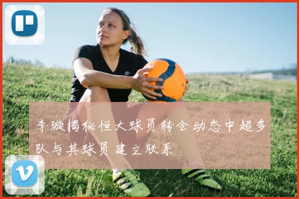 李璇揭秘恒大球员转会动态中超多队与其球员建立联系