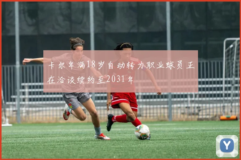 卡尔年满18岁自动转为职业球员正在洽谈续约至2031年