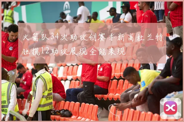 火箭队34次助攻创赛季新高杜兰特独揽12助攻展现全能表现